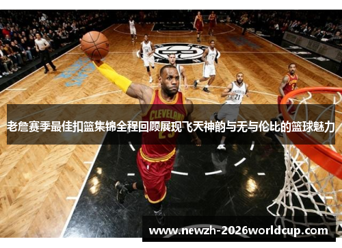老詹赛季最佳扣篮集锦全程回顾展现飞天神韵与无与伦比的篮球魅力 老詹赛季最佳扣篮集锦全程回顾展现飞天神韵与无与伦比的篮球魅力