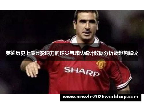 英超历史上最具影响力的球员与球队统计数据分析及趋势解读