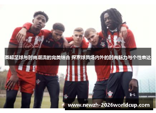 英超足球与时尚潮流的完美结合 探索球员场内外的时尚魅力与个性表达