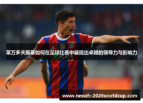 莱万多夫斯基如何在足球比赛中展现出卓越的领导力与影响力 莱万多夫斯基如何在足球比赛中展现出卓越的领导力与影响力