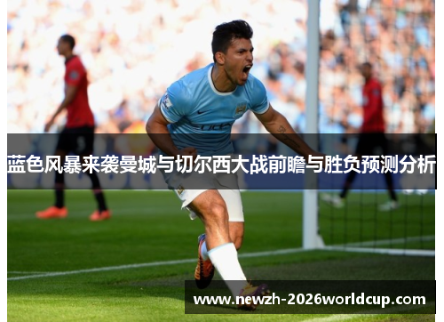蓝色风暴来袭曼城与切尔西大战前瞻与胜负预测分析