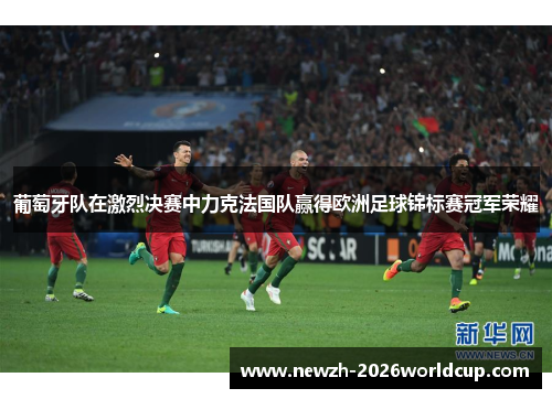 葡萄牙队在激烈决赛中力克法国队赢得欧洲足球锦标赛冠军荣耀