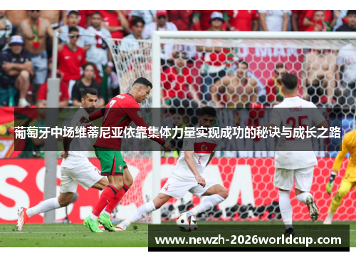 葡萄牙中场维蒂尼亚依靠集体力量实现成功的秘诀与成长之路 葡萄牙中场维蒂尼亚依靠集体力量实现成功的秘诀与成长之路