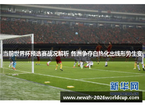 当前世界杯预选赛战况解析 各洲争夺白热化出线形势生变