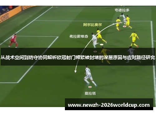 从战术空间到防守协同解析欧冠射门频繁被封堵的深层原因与应对路径研究