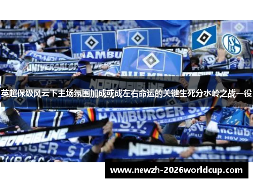 英超保级风云下主场氛围加成或成左右命运的关键生死分水岭之战一役