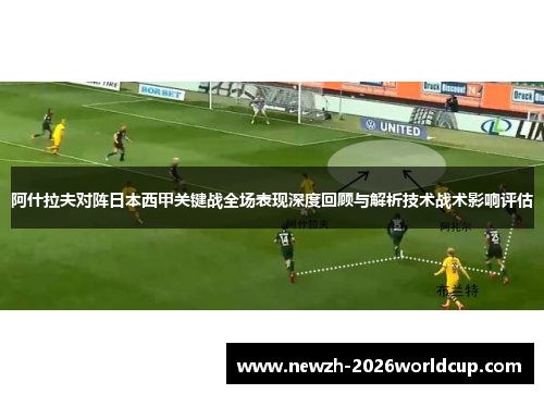 阿什拉夫对阵日本西甲关键战全场表现深度回顾与解析技术战术影响评估