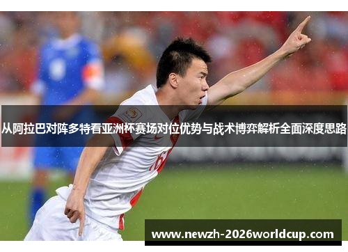 从阿拉巴对阵多特看亚洲杯赛场对位优势与战术博弈解析全面深度思路 从阿拉巴对阵多特看亚洲杯赛场对位优势与战术博弈解析全面深度思路