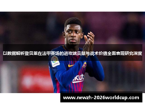 以数据解析登贝莱在法甲赛场的进攻端贡献与战术价值全面表现研究深度