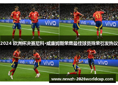 2024 欧洲杯决赛尼科·威廉姆斯荣膺最佳球员殊荣引发热议