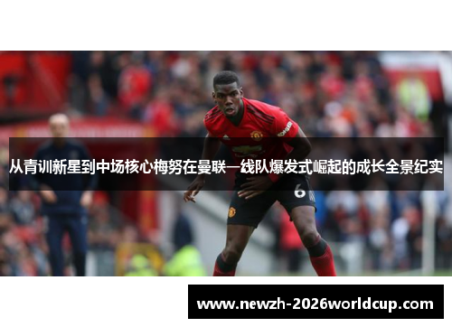 从青训新星到中场核心梅努在曼联一线队爆发式崛起的成长全景纪实