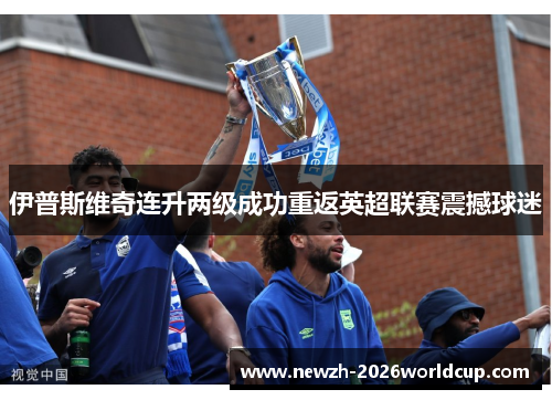 伊普斯维奇连升两级成功重返英超联赛震撼球迷