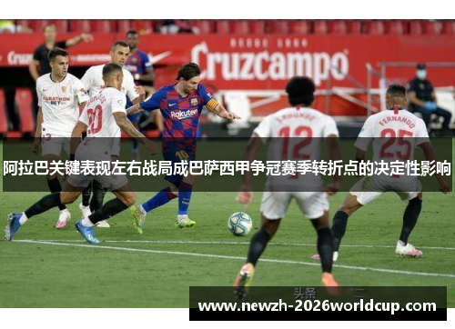 阿拉巴关键表现左右战局成巴萨西甲争冠赛季转折点的决定性影响