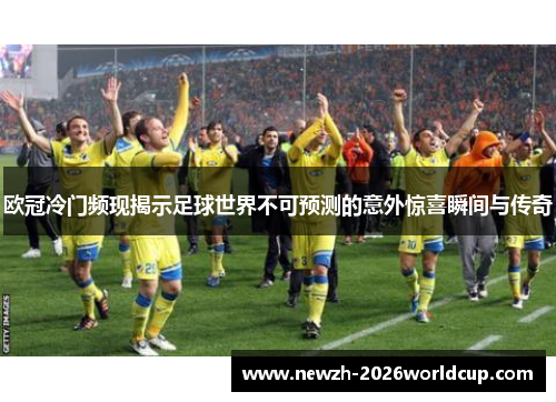 欧冠冷门频现揭示足球世界不可预测的意外惊喜瞬间与传奇
