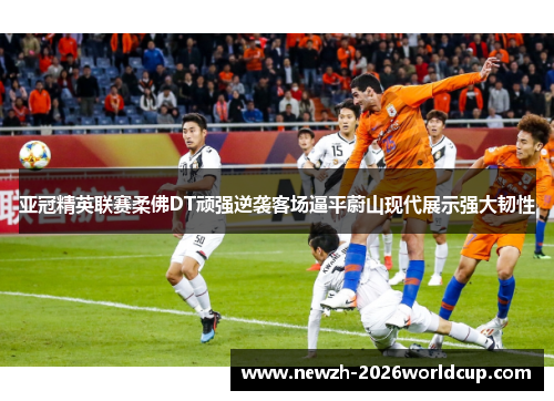 亚冠精英联赛柔佛DT顽强逆袭客场逼平蔚山现代展示强大韧性